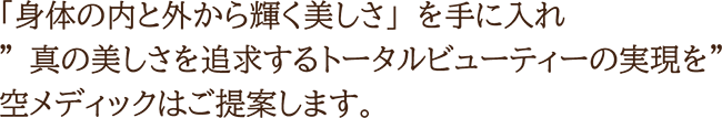 「身体の内と外から輝く美しさ」を手に入れ” 真の美しさを追求するトータルビューティーの実現を”空メディックはご提案します。