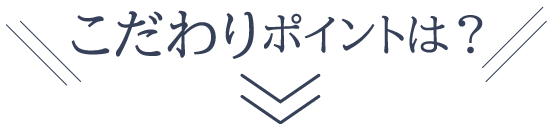 こだわりポイントは？